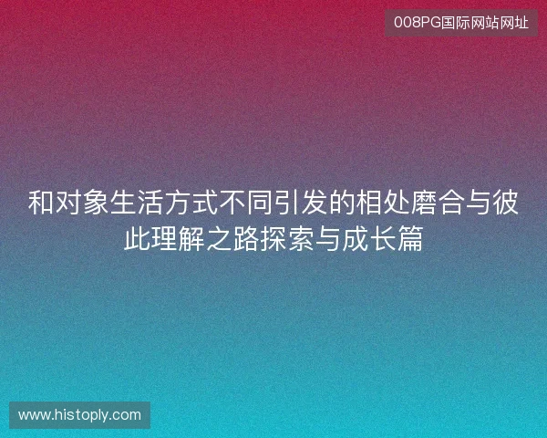 和对象生活方式不同引发的相处磨合与彼此理解之路探索与成长篇