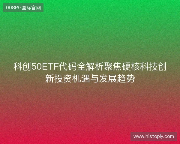 科创50ETF代码全解析聚焦硬核科技创新投资机遇与发展趋势